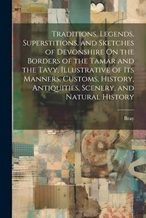 Traditions, Legends, Superstitions, and Sketches of Devonshire On the Borders of the Tamar and the Tavy, Illustrative of Its Manners, Customs, History