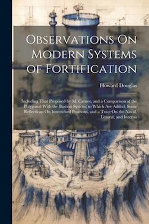 Observations On Modern Systems of Fortification: Including That Proposed by M. Carnot, and a Comparison of the Polygonal With the Bastion System; to W