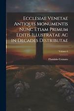 Ecclesiae Venetae Antiquis Monumentis Nunc Etiam Primum Editis Illustratae Ac in Decades Distributae; Volume 6