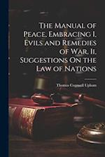 The Manual of Peace, Embracing I, Evils and Remedies of War, Ii, Suggestions On the Law of Nations 
