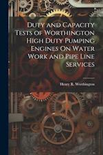 Duty and Capacity Tests of Worthington High Duty Pumping Engines On Water Work and Pipe Line Services 