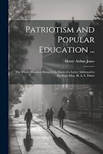 Patriotism and Popular Education ...: The Whole Discourse Being in the Form of a Letter Addressed to the Right Hon. H. A. L. Fisher 