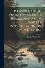 P. Ovidii Nasonis Opera Omnia, Ex Ed. Burmanniana Cum Notis Et Interpretatione in Usum Delphini