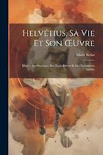 Helvétius, Sa Vie Et Son Œuvre: D'après Ses Ouvrages, Des Écrits Divers Et Des Documents Inédits 