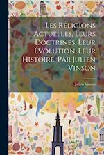 Les Religions Actuelles, Leurs Doctrines, Leur Évolution, Leur Histoire, Par Julien Vinson