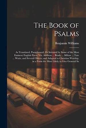 The Book of Psalms: As Translated, Paraphrased, Or Imitated by Some of the Most Eminent English Poets; Viz. Addison ... Brady ... Milton ... Tate ...