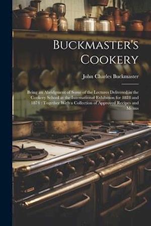 Buckmaster's Cookery: Being an Abridgment of Some of the Lectures Delivered in the Cookery School at the International Exhibition for 1873 and 1874 :