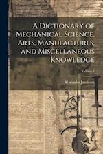 A Dictionary of Mechanical Science, Arts, Manufactures, and Miscellaneous Knowledge; Volume 1 