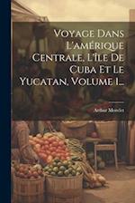 Voyage Dans L'amérique Centrale, L'île De Cuba Et Le Yucatan, Volume 1...