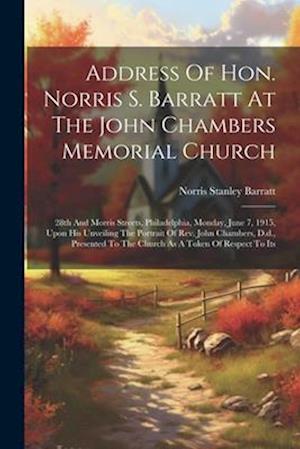 Address Of Hon. Norris S. Barratt At The John Chambers Memorial Church: 28th And Morris Streets, Philadelphia, Monday, June 7, 1915, Upon His Unveilin