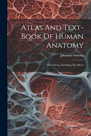Atlas And Text-book Of Human Anatomy: The Viscera, Including The Heart