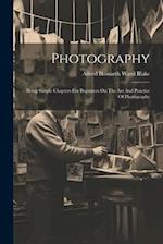 Photography: Being Simple Chapters For Beginners On The Art And Practice Of Photography 