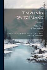 Travels In Switzerland: In A Series Of Letters To William Melmoth, Esq. From William Coxe ... : In Three Volumes; Volume 2 