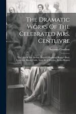 The Dramatic Works Of The Celebrated Mrs. Centlivre: The Life Of The Author. Perjur'd Husband. Beaux's Duel. Gamester. Basset Table. Love At A Venture