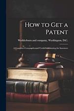 How to Get a Patent; a Complete Compendium of Useful Information for Inventors 