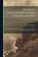 An Essay Concerning Human Understanding; With Thoughts on the Conduct of the Understanding. To Which is Prefixed the Life of the Author; Volume 1 