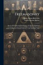 Freemasonry: Sketch of Its Origin and Early Progress, Its Moral and Political Tendency ; a Lecture Delivered Before the Historical Society, Connected 