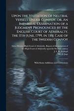 Upon the Visitation of Neutral Vessels Under Convoy, or, An Impartial Examination of a Judgment Pronounced by the English Court of Admiralty, the 11th