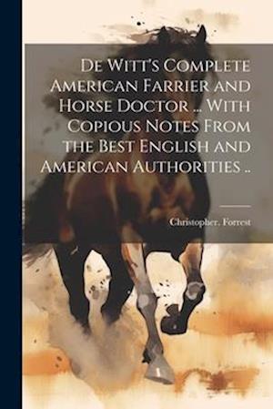 De Witt's Complete American Farrier and Horse Doctor ... With Copious Notes From the Best English and American Authorities ..