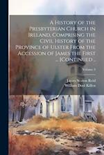 A History of the Presbyterian Church in Ireland, Comprising the Civil History of the Province of Ulster From the Accession of James the First ... [con