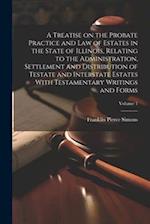 A Treatise on the Probate Practice and Law of Estates in the State of Illinois, Relating to the Administration, Settlement and Distribution of Testate