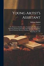 Young Artist's Assistant; or, Elements of the Fine Arts, Containing the Principles of Drawing, Painting in General, Crayon Painting, Oil Painting, Por