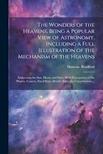 The Wonders of the Heavens, Being a Popular View of Astronomy, Including a Full Illustration of the Mechanism of the Heavens; Embracing the Sun, Moon,