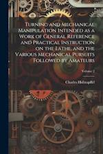 Turning and Mechanical Manipulation Intended as a Work of General Reference and Practical Instruction on the Lathe, and the Various Mechanical Pursuit