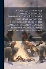 A Journal of Wayne's Campaign. Being an Authentic Daily Record of the Most Important Occurrences During the Campaign of Major General Anthony Wayne, A