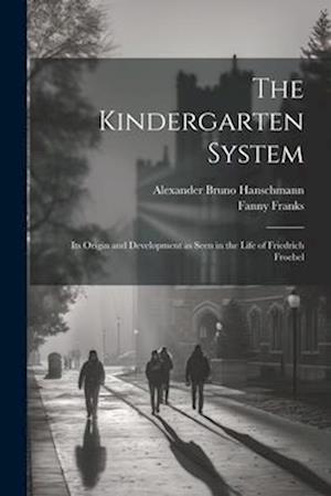The Kindergarten System; Its Origin and Development as Seen in the Life of Friedrich Froebel