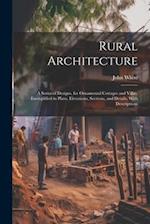 Rural Architecture: A Series of Designs, for Ornamental Cottages and Villas, Exemplified in Plans, Elevations, Sections, and Details, With Description