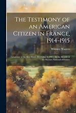 The Testimony of an American Citizen in France, 1914-1915; a Lecture at the Ritz Hotel, December 9, 1915, for the Benefit of the Secours National of F