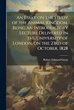 An Essay on the Study of the Animal Kingdom. Being an Introductory Lecture Delivered in the University of London, on the 23rd of October, 1828 
