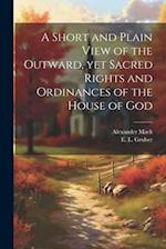 A Short and Plain View of the Outward, yet Sacred Rights and Ordinances of the House of God 