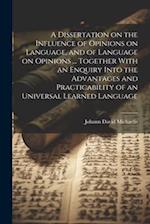 A Dissertation on the Influence of Opinions on Language, and of Language on Opinions ... Together With an Enquiry Into the Advantages and Practicabili