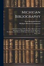 Michigan Bibliography: A Partial Catalogue Of Books, Maps, Manuscripts And Miscellaneous Materials Relating To The Resources, Development And History 