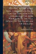 Letters To The Right Hon. Lord John Russell, On The Expediency Of Enlarging The Irish Poor-law To The Full Extent Of The Poor-law Of England 