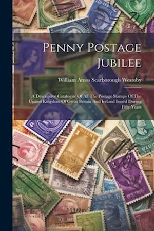 Penny Postage Jubilee: A Descriptive Catalogue Of All The Postage Stamps Of The United Kingdom Of Great Britain And Ireland Issued During Fifty Years