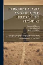 In Richest Alaska And The Gold Fields Of The Klondike: How They Were Found ... Together With A History Of This Wonderful Land From Its Discovery To Th