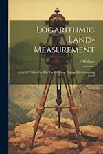 Logarithmic Land-measurement: A Set Of Tables For The Use Of Those Engaged In Measuring Land 