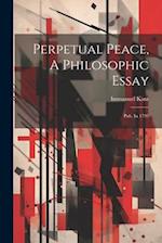 Perpetual Peace, A Philosophic Essay: Pub. In 1795 
