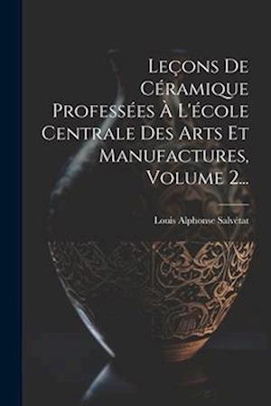 Leçons De Céramique Professées À L'école Centrale Des Arts Et Manufactures, Volume 2...