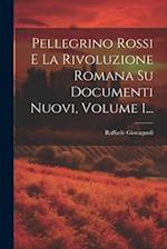 Pellegrino Rossi E La Rivoluzione Romana Su Documenti Nuovi, Volume 1...
