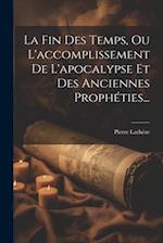 La Fin Des Temps, Ou L'accomplissement De L'apocalypse Et Des Anciennes Prophéties...