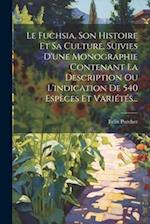 Le Fuchsia, Son Histoire Et Sa Culture, Suivies D'une Monographie Contenant La Description Ou L'indication De 540 Espèces Et Variétés...