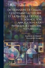 Dictionnaire De Chimie, Contenant La Théorie Et La Pratique De Cette Science, Son Application A La Physique, A L'histoire Naturelle ......