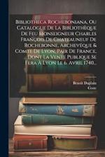 Bibliotheca Rocheboniana, Ou Catalogue De La Bibliothèque De Feu Monseigneur Charles François De Chateauneuf De Rochebonne, Archevêque & Comte De Lyon