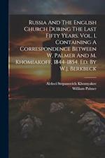 Russia And The English Church During The Last Fifty Years. Vol. 1, Containing A Correspondence Between W. Palmer And M. Khomiakoff, 1844-1854. Ed. By 