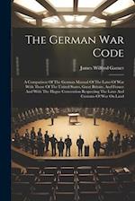 The German War Code: A Comparison Of The German Manual Of The Laws Of War With Those Of The United States, Great Britain, And France And With The Hagu