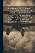Supplement To A Revised Account Of The Experiments Made With The Bashforth Chronograph To Find The Resistance Of The Air To The Motion Of Projectiles 